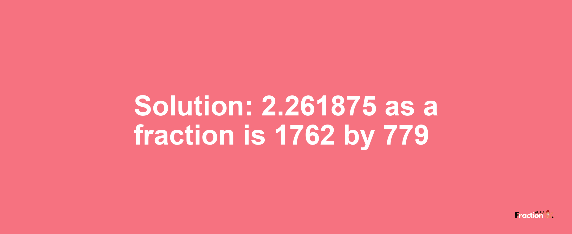 Solution:2.261875 as a fraction is 1762/779